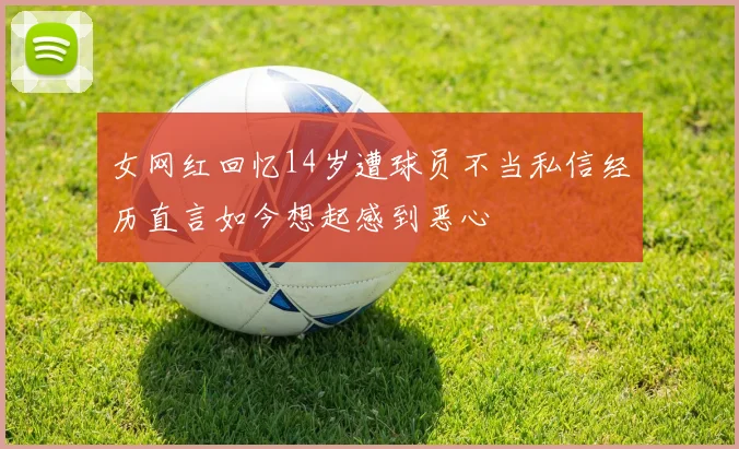 女网红回忆14岁遭球员不当私信经历直言如今想起感到恶心