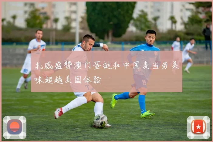扎威盛赞澳门蛋挞和中国麦当劳美味超越美国体验