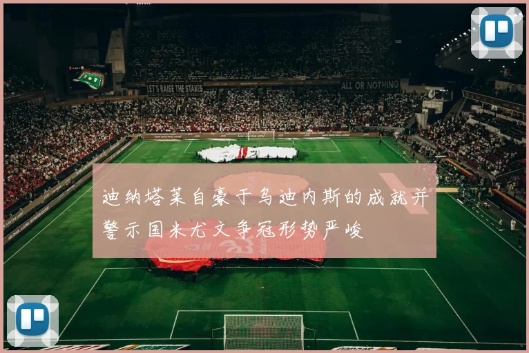 迪纳塔莱自豪于乌迪内斯的成就并警示国米尤文争冠形势严峻
