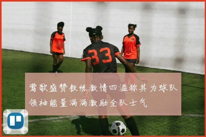 莺歌盛赞教练激情四溢称其为球队领袖能量满满激励全队士气