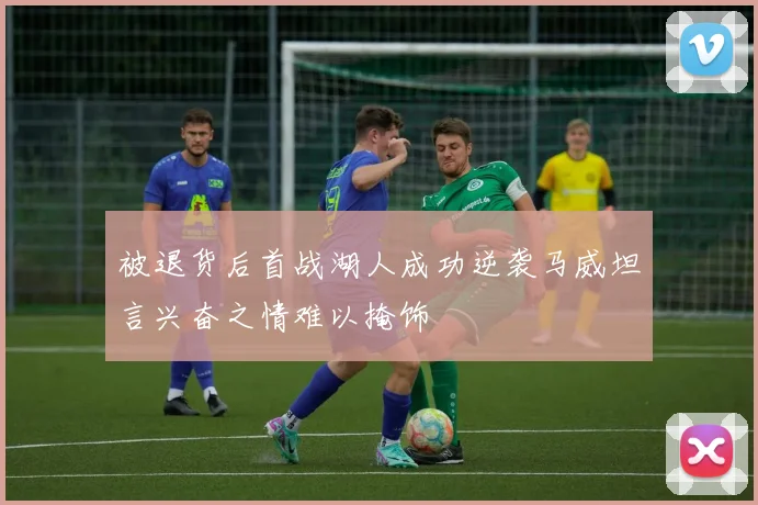 被退货后首战湖人成功逆袭马威坦言兴奋之情难以掩饰