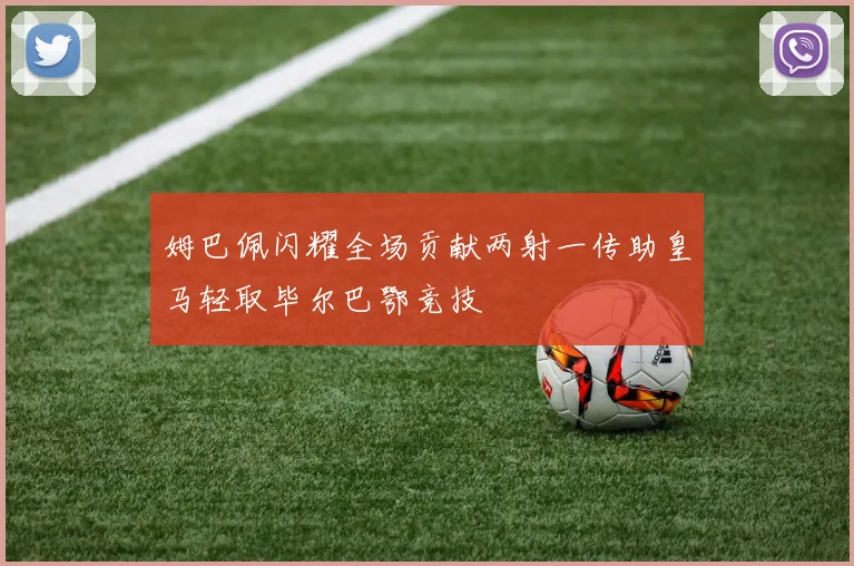 姆巴佩闪耀全场贡献两射一传助皇马轻取毕尔巴鄂竞技