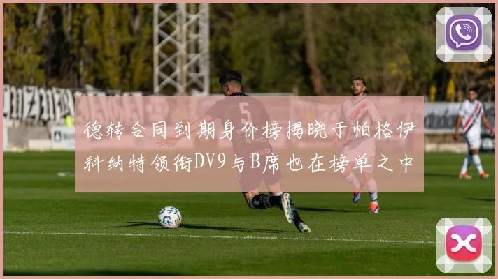 德转合同到期身价榜揭晓于帕格伊科纳特领衔DV9与B席也在榜单之中