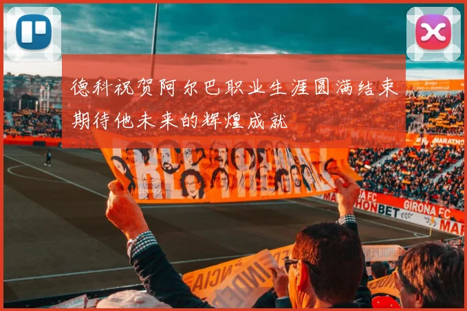 德科祝贺阿尔巴职业生涯圆满结束期待他未来的辉煌成就