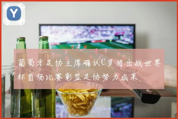 葡萄牙足协主席确认C罗将出战世界杯首场比赛彰显足协努力成果
