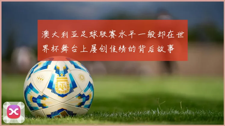 澳大利亚足球联赛水平一般却在世界杯舞台上屡创佳绩的背后故事