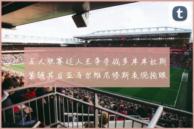 五大联赛过人王争夺战多库库杜斯紧随其后亚马尔维尼修斯表现抢眼