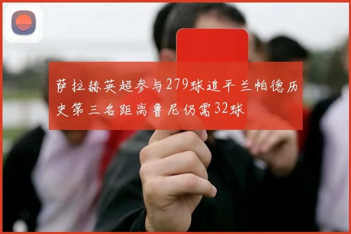 萨拉赫英超参与279球追平兰帕德历史第三名距离鲁尼仍需32球