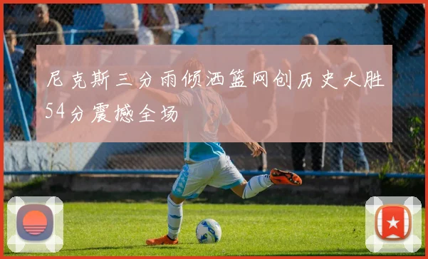 尼克斯三分雨倾洒篮网创历史大胜54分震撼全场