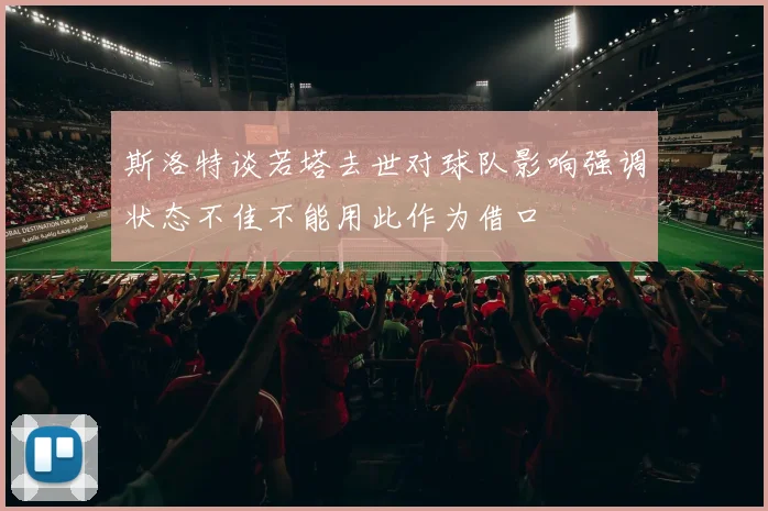 斯洛特谈若塔去世对球队影响强调状态不佳不能用此作为借口