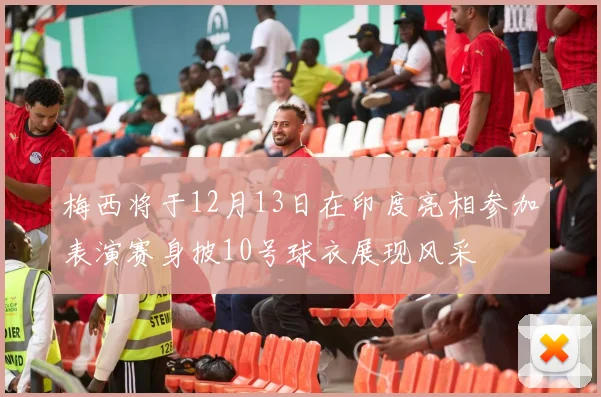 梅西将于12月13日在印度亮相参加表演赛身披10号球衣展现风采