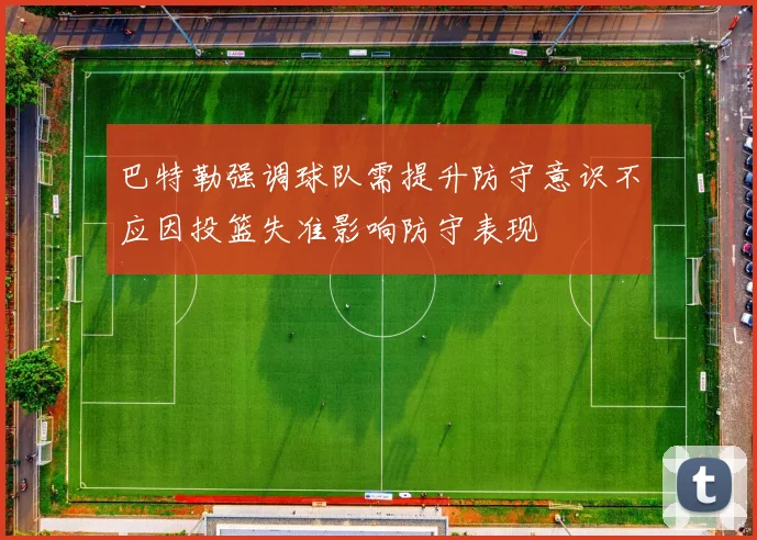 巴特勒强调球队需提升防守意识不应因投篮失准影响防守表现