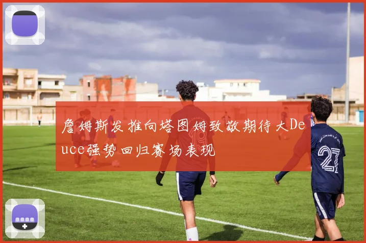 詹姆斯发推向塔图姆致敬期待大Deuce强势回归赛场表现