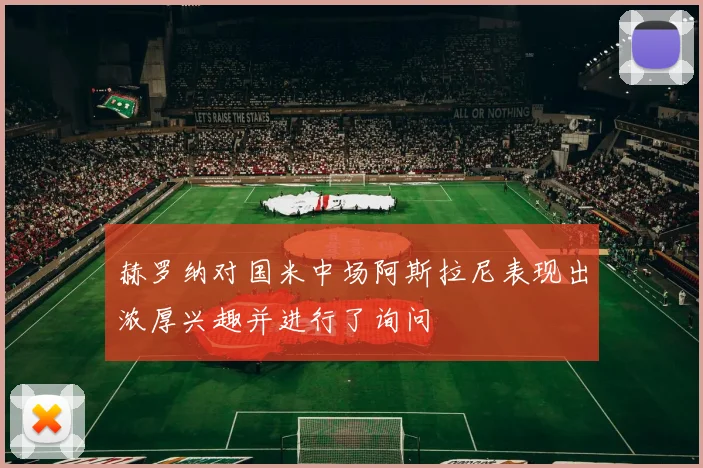 赫罗纳对国米中场阿斯拉尼表现出浓厚兴趣并进行了询问