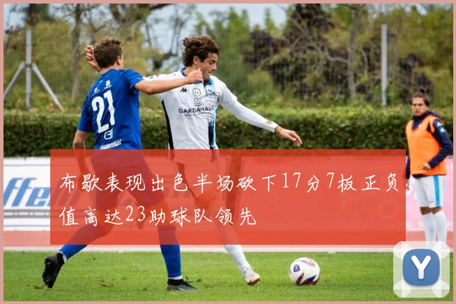 布歇表现出色半场砍下17分7板正负值高达23助球队领先