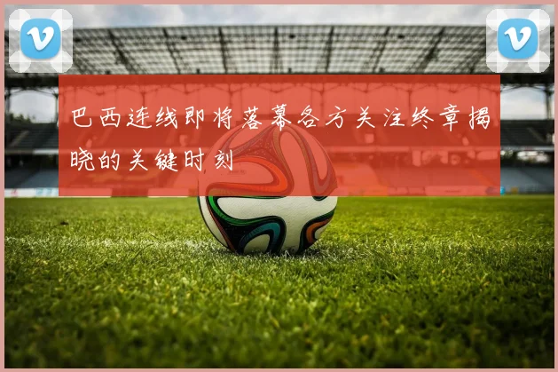 巴西连线即将落幕各方关注终章揭晓的关键时刻